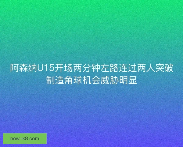 阿森纳U15开场两分钟左路连过两人突破制造角球机会威胁明显