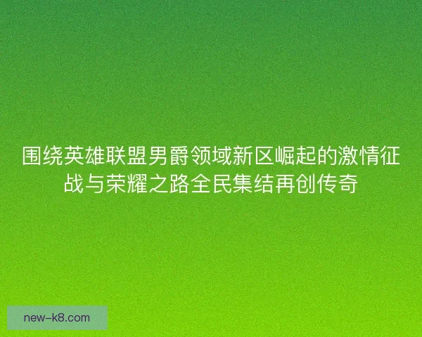 围绕英雄联盟男爵领域新区崛起的激情征战与荣耀之路全民集结再创传奇 围绕英雄联盟男爵领域新区崛起的激情征战与荣耀之路全民集结再创传奇