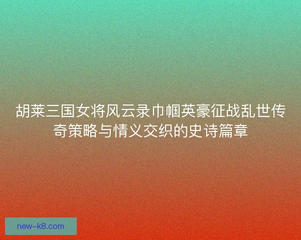 胡莱三国女将风云录巾帼英豪征战乱世传奇策略与情义交织的史诗篇章 胡莱三国女将风云录巾帼英豪征战乱世传奇策略与情义交织的史诗篇章