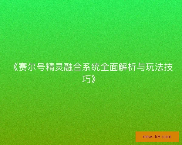 《赛尔号精灵融合系统全面解析与玩法技巧》