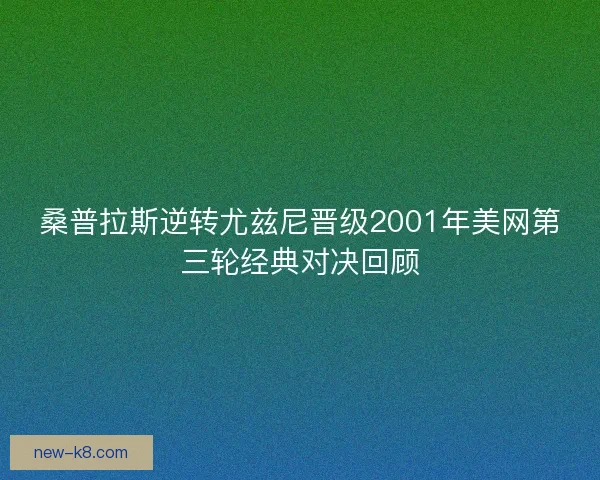 桑普拉斯逆转尤兹尼晋级2001年美网第三轮经典对决回顾