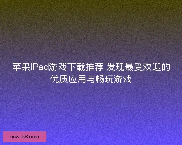 苹果iPad游戏下载推荐 发现最受欢迎的优质应用与畅玩游戏 苹果iPad游戏下载推荐 发现最受欢迎的优质应用与畅玩游戏