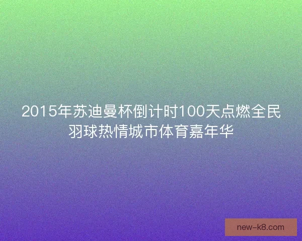 2015年苏迪曼杯倒计时100天点燃全民羽球热情城市体育嘉年华