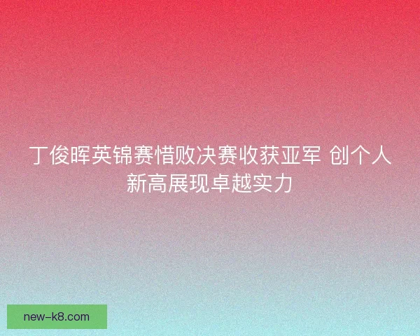 丁俊晖英锦赛惜败决赛收获亚军 创个人新高展现卓越实力