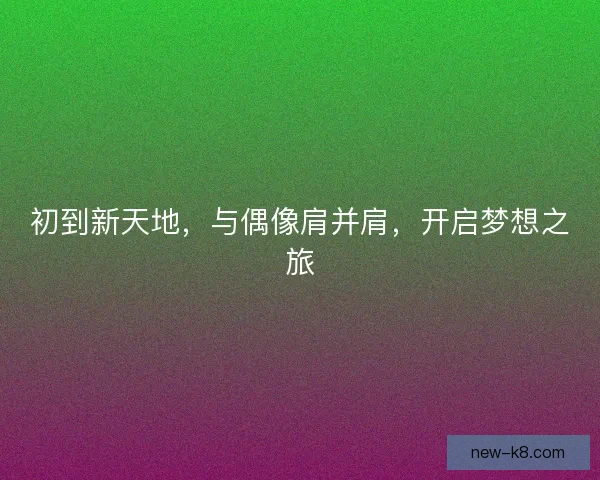 初到新天地,与偶像肩并肩,开启梦想之旅 初到新天地,与偶像肩并肩,开启梦想之旅