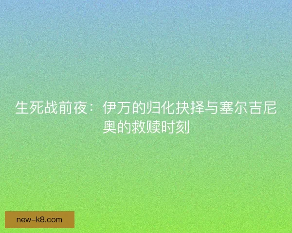 生死战前夜:伊万的归化抉择与塞尔吉尼奥的救赎时刻 生死战前夜:伊万的归化抉择与塞尔吉尼奥的救赎时刻