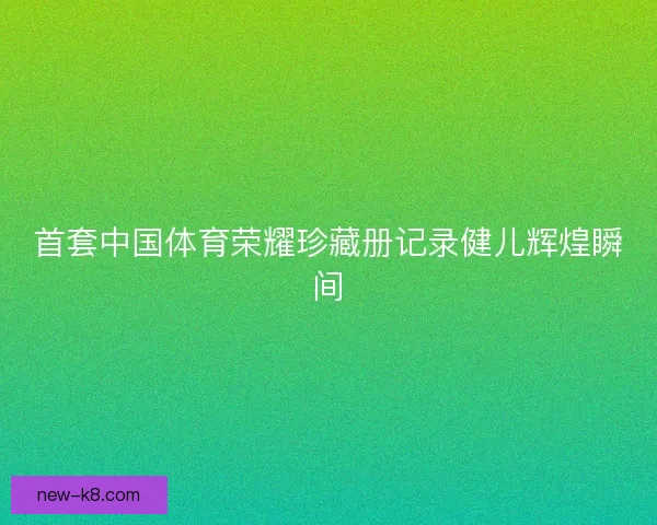 首套中国体育荣耀珍藏册记录健儿辉煌瞬间
