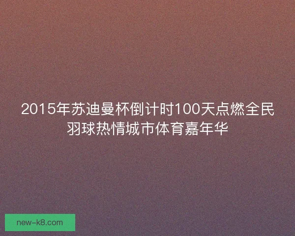2015年苏迪曼杯倒计时100天点燃全民羽球热情城市体育嘉年华