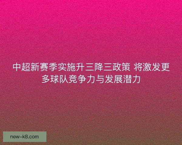 中超新赛季实施升三降三政策 将激发更多球队竞争力与发展潜力