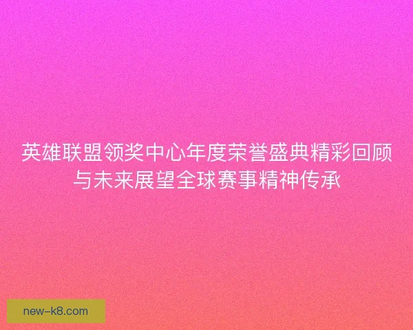 英雄联盟领奖中心年度荣誉盛典精彩回顾与未来展望全球赛事精神传承